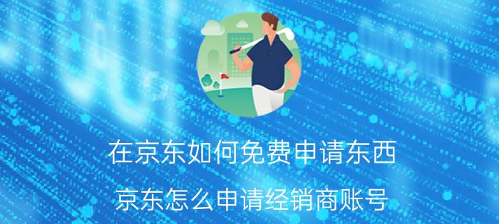 在京东如何免费申请东西 京东怎么申请经销商账号？